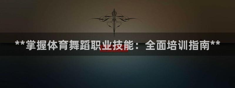欧陆娱乐官网首页网址：**掌握体育舞蹈职业技能：全面