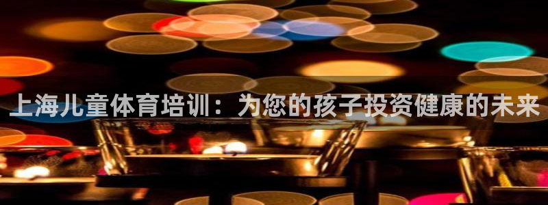 欧陆娱乐访问：上海儿童体育培训：为您的孩子投资健康的