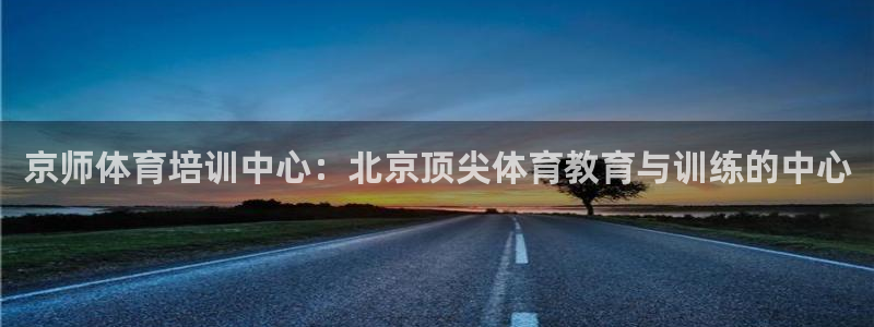欧陆娱乐平台咋样啊：京师体育培训中心：北京顶尖体育教