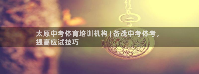 欧陆娱乐安全吗：太原中考体育培训机构 | 备战中考体