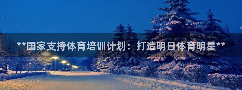 欧陆娱乐是真的假的：**国家支持体育培训计划：打造明