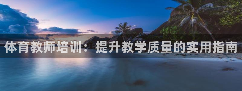 欧陆娱乐可以退钱吗安全吗：体育教师培训：提升教学质量
