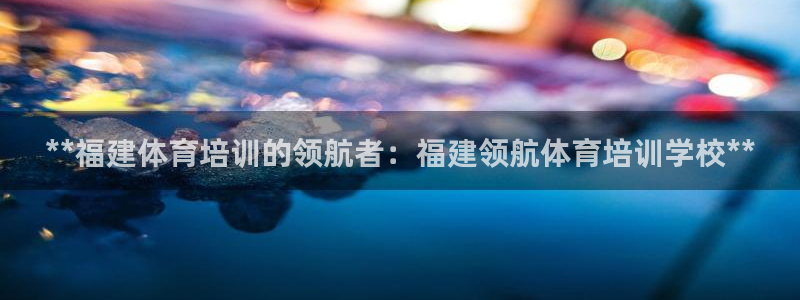 欧陆娱乐能不能玩手游：**福建体育培训的领航者：福建
