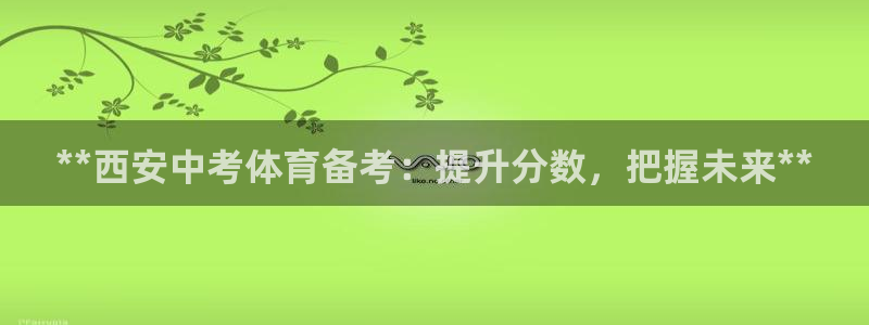 欧陆娱乐访问：**西安中考体育备考：提升分数，把握未