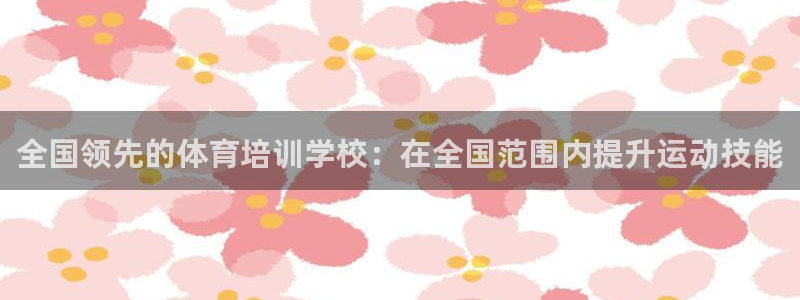 欧陆娱乐挂机怎么玩游戏：全国领先的体育培训学校：在全国范围内