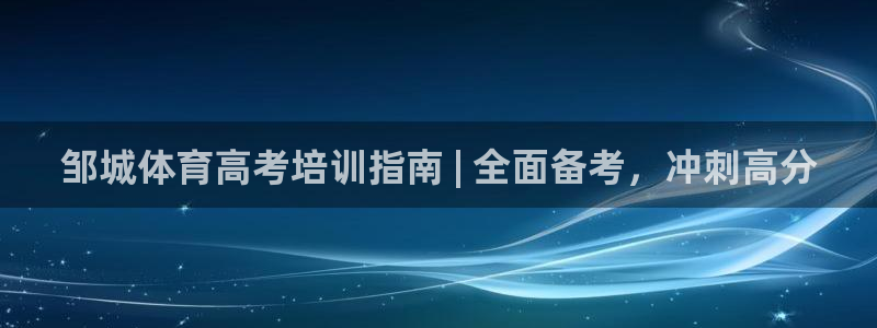 欧陆软件官网：邹城体育高考培训指南 | 全面备考，冲