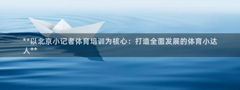 欧陆娱乐会员：**以北京小记者体育培训为核心：打造全