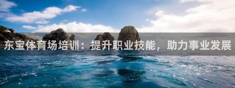欧陆娱乐怎么注册会员的：东宝体育场培训：提升职业技能，助力事
