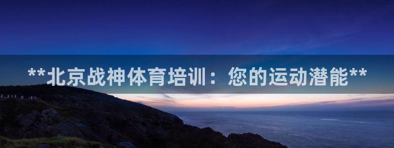 欧陆娱乐访问：**北京战神体育培训：您的运动潜能**