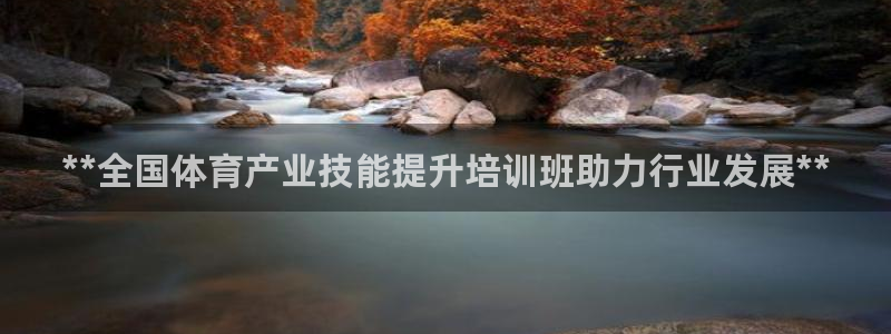 欧陆娱乐线路测速：**全国体育产业技能提升培训班助力行业发展